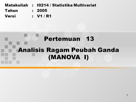1 Pertemuan 13 Matakuliah: I0214 / Statistika Multivariat Tahun: 2005 Versi: V1 / R1 Analisis Ragam Peubah Ganda (MANOVA I)