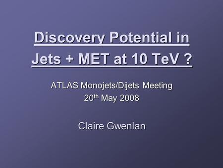 Discovery Potential in Jets + MET at 10 TeV ? ATLAS Monojets/Dijets Meeting 20 th May 2008 Claire Gwenlan.