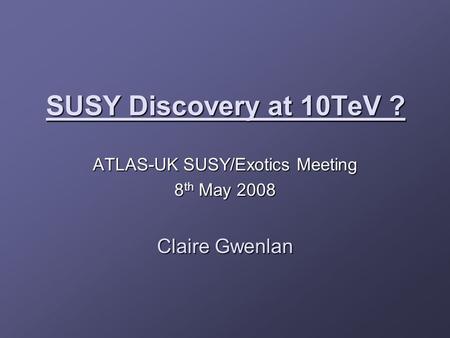 SUSY Discovery at 10TeV ? ATLAS-UK SUSY/Exotics Meeting 8 th May 2008 Claire Gwenlan.