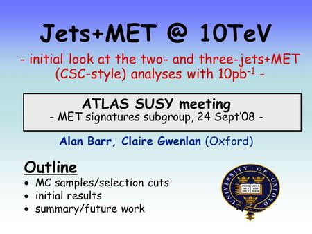 ATLAS SUSY meeting - MET signatures subgroup, 24 Sept’08 - 10TeV Alan Barr, Claire Gwenlan (Oxford) - initial look at the two- and three-jets+MET.