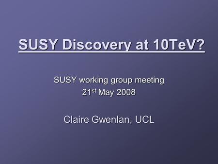 SUSY Discovery at 10TeV? SUSY working group meeting 21 st May 2008 Claire Gwenlan, UCL.