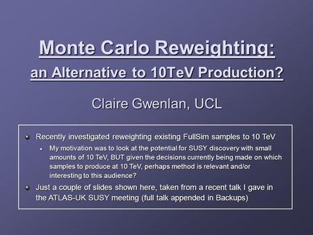 Monte Carlo Reweighting: an Alternative to 10TeV Production? Claire Gwenlan, UCL Recently investigated reweighting existing FullSim samples to 10 TeV My.