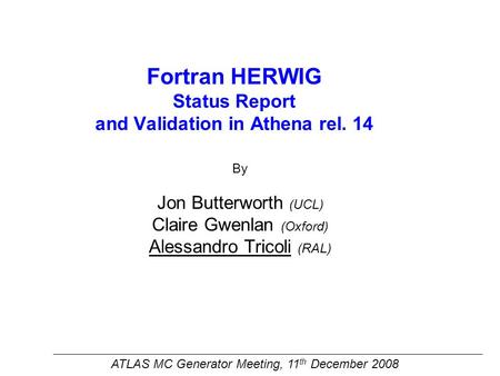 Fortran HERWIG Status Report and Validation in Athena rel. 14 By Jon Butterworth (UCL) Claire Gwenlan (Oxford) Alessandro Tricoli (RAL) ATLAS MC Generator.