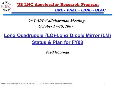 LQ & LM Status & Plan for FY08 – Fred Nobrega 1 LARP Collab. Meeting – SLAC, Oct. 17-19, 2007 BNL - FNAL - LBNL - SLAC Long Quadrupole (LQ)-Long Dipole.