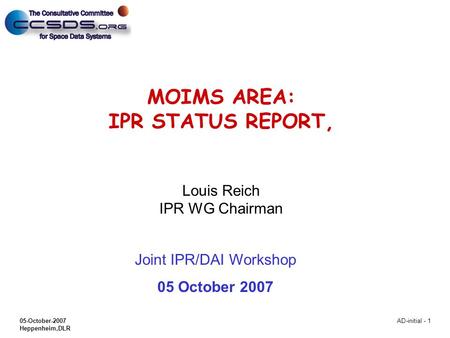 05-October-2007 Heppenheim,DLR AD-initial - 1 MOIMS AREA: IPR STATUS REPORT, Louis Reich IPR WG Chairman Joint IPR/DAI Workshop 05 October 2007.