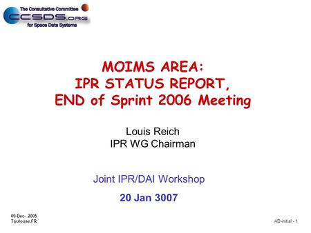 09-Dec- 2005 Toulouse,FR AD-initial - 1 MOIMS AREA: IPR STATUS REPORT, END of Sprint 2006 Meeting Louis Reich IPR WG Chairman Joint IPR/DAI Workshop 20.