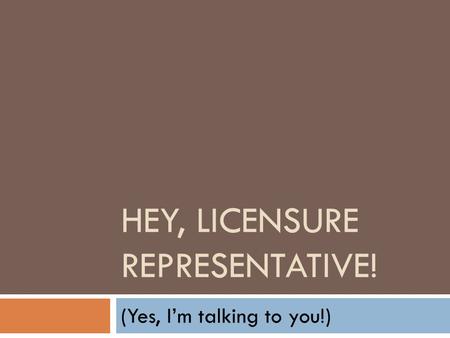HEY, LICENSURE REPRESENTATIVE! (Yes, I’m talking to you!)