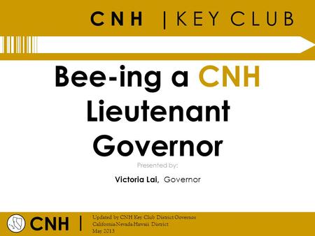 C N H | K E Y C L U B CNH | Updated by CNH Key Club District Governor California-Nevada-Hawaii District May 2013 Presented by: Bee-ing a CNH Lieutenant.