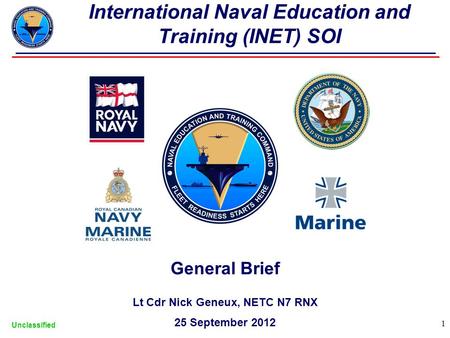 General Brief Lt Cdr Nick Geneux, NETC N7 RNX 25 September 2012 Unclassified 1 International Naval Education and Training (INET) SOI.