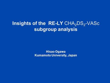 Insights of the RE-LY CHA2DS2-VASc subgroup analysis Hisao Ogawa Kumamoto University, Japan 1 1.