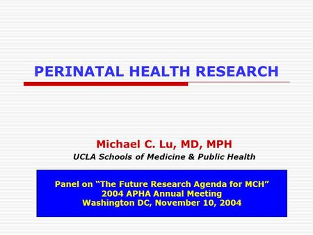 PERINATAL HEALTH RESEARCH Michael C. Lu, MD, MPH UCLA Schools of Medicine & Public Health Panel on “The Future Research Agenda for MCH” 2004 APHA Annual.
