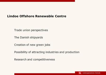 Landsorganisationen i Danmark Lindoe Offshore Renewable Centre Trade union perspectives The Danish shipyards Creation of new green jobs Possibility of.
