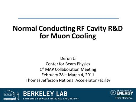 Office of Science Normal Conducting RF Cavity R&D for Muon Cooling Derun Li Center for Beam Physics 1 st MAP Collaboration Meeting February 28 – March.