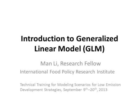 Introduction to Generalized Linear Model (GLM) Man Li, Research Fellow International Food Policy Research Institute Technical Training for Modeling Scenarios.