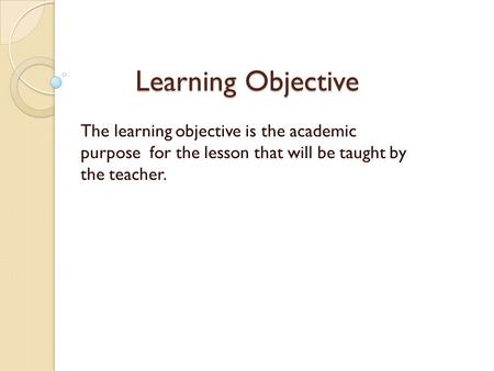 Learning Objective The learning objective is the academic purpose for the lesson that will be taught by the teacher.