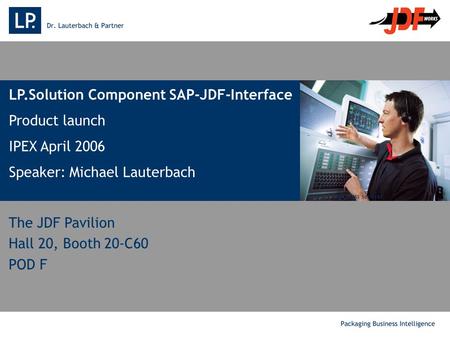 . LP.Solution Component SAP-JDF-Interface Product launch IPEX April 2006 Speaker: Michael Lauterbach Source: MAN press services The JDF Pavilion Hall 20,