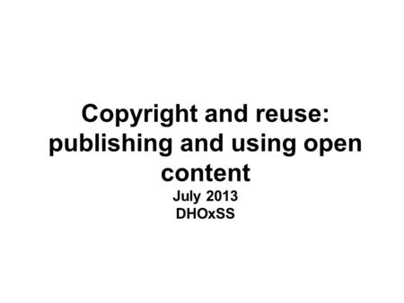 Copyright and reuse: publishing and using open content July 2013 DHOxSS.