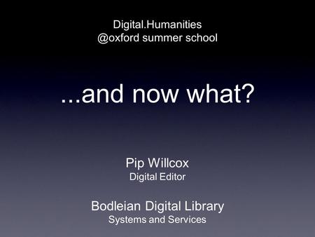 ...and now what? summer school Pip Willcox Digital Editor Bodleian Digital Library Systems and Services.