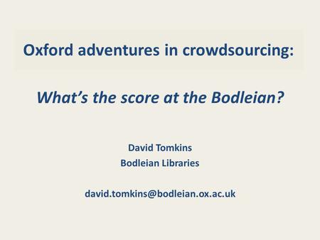 Oxford adventures in crowdsourcing: What’s the score at the Bodleian? David Tomkins Bodleian Libraries