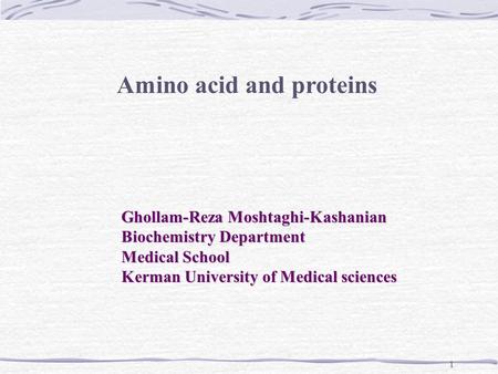 1 Amino acid and proteins Ghollam-Reza Moshtaghi-Kashanian Biochemistry Department Medical School Kerman University of Medical sciences.