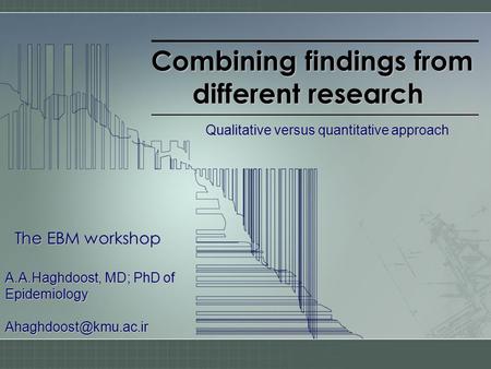 Combining findings from different research The EBM workshop A.A.Haghdoost, MD; PhD of Epidemiology Qualitative versus quantitative.