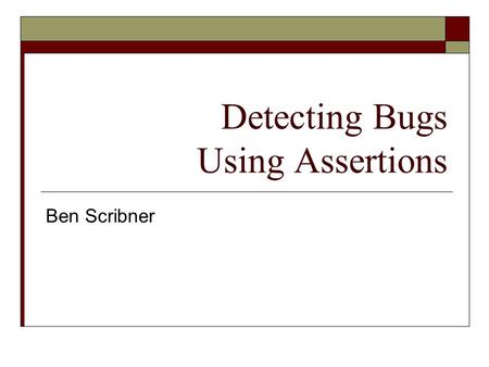 Detecting Bugs Using Assertions Ben Scribner. Defining the Problem  Bugs exist  Unexpected errors happen Hardware failures Loss of data Data may exist.