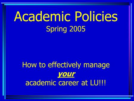 Academic Policies Spring 2005 How to effectively manage your academic career at LU!!!