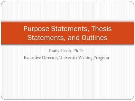 Emily Heady, Ph.D. Executive Director, University Writing Program Purpose Statements, Thesis Statements, and Outlines.