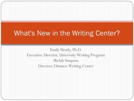 Emily Heady, Ph.D. Executive Director, University Writing Program Shelah Simpson Director, Distance Writing Center What's New in the Writing Center?