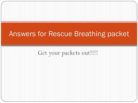 Get your packets out!!!! Answers for Rescue Breathing packet.