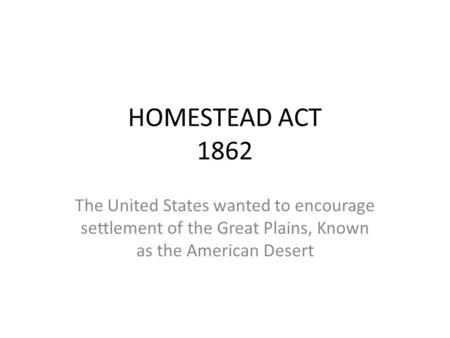HOMESTEAD ACT 1862 The United States wanted to encourage settlement of the Great Plains, Known as the American Desert.