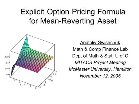 Explicit Option Pricing Formula for Mean-Reverting Asset Anatoliy Swishchuk Math & Comp Finance Lab Dept of Math & Stat, U of C MITACS Project Meeting.