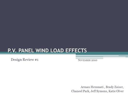 P.V. PANEL WIND LOAD EFFECTS N OVEMBER 2010 Arman Hemmati, Brady Zaiser, Chaneel Park, Jeff Symons, Katie Olver Design Review #1.