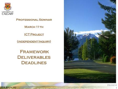 © E. Kowch 2002 1 PROSEM Professional Seminar March 11th ICT Project (independent Inquiry) Framework Deliverables Deadlines.