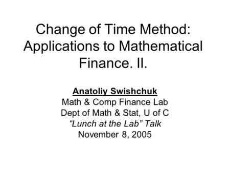 Change of Time Method: Applications to Mathematical Finance. II. Anatoliy Swishchuk Math & Comp Finance Lab Dept of Math & Stat, U of C “Lunch at the Lab”
