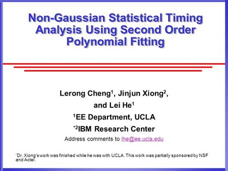 Non-Gaussian Statistical Timing Analysis Using Second Order Polynomial Fitting Lerong Cheng 1, Jinjun Xiong 2, and Lei He 1 1 EE Department, UCLA *2 IBM.