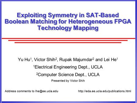 Exploiting Symmetry in SAT-Based Boolean Matching for Heterogeneous FPGA Technology Mapping Yu Hu 1, Victor Shih 2, Rupak Majumdar 2 and Lei He 1 1 Electrical.