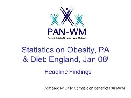 Statistics on Obesity, PA & Diet: England, Jan 08 i Compiled by Sally Cornfield on behalf of PAN-WM Headline Findings.