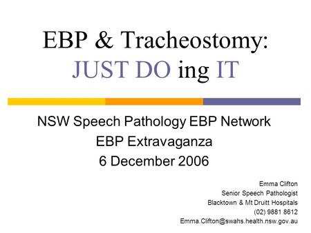 EBP & Tracheostomy: JUST DO ing IT NSW Speech Pathology EBP Network EBP Extravaganza 6 December 2006 Emma Clifton Senior Speech Pathologist Blacktown &