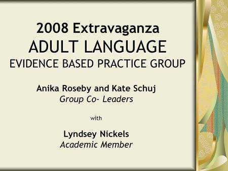 ADULT LANGUAGE EVIDENCE BASED PRACTICE GROUP 2008 Extravaganza ADULT LANGUAGE EVIDENCE BASED PRACTICE GROUP Anika Roseby and Kate Schuj Group Co- Leaders.