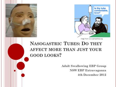 N ASOGASTRIC T UBES : D O THEY AFFECT MORE THAN JUST YOUR GOOD LOOKS ? Adult Swallowing EBP Group NSW EBP Extravaganza 4th December 2012 Image from www.aphasiahelp.org.