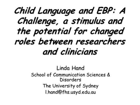 Child Language and EBP: A Challenge, a stimulus and the potential for changed roles between researchers and clinicians Linda Hand School of Communication.