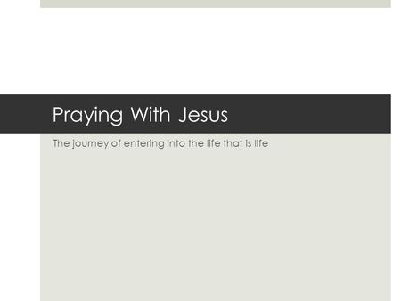 Praying With Jesus The journey of entering into the life that is life.