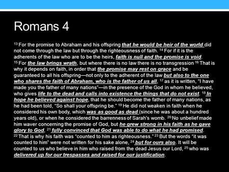 Romans 4 13 For the promise to Abraham and his offspring that he would be heir of the world did not come through the law but through the righteousness.