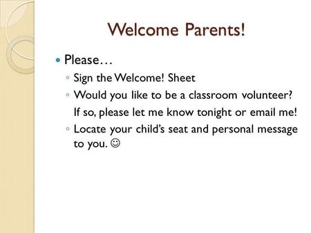 Welcome Parents! Please… ◦ Sign the Welcome! Sheet ◦ Would you like to be a classroom volunteer? If so, please let me know tonight or email me! ◦ Locate.