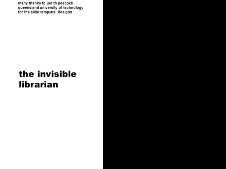 Many thanks to judith peacock queensland university of technology for the slide template designs the invisible librarian.