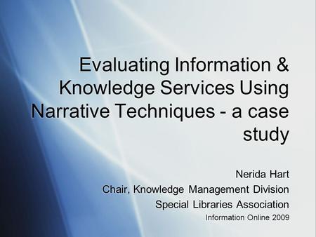 Evaluating Information & Knowledge Services Using Narrative Techniques - a case study Nerida Hart Chair, Knowledge Management Division Special Libraries.