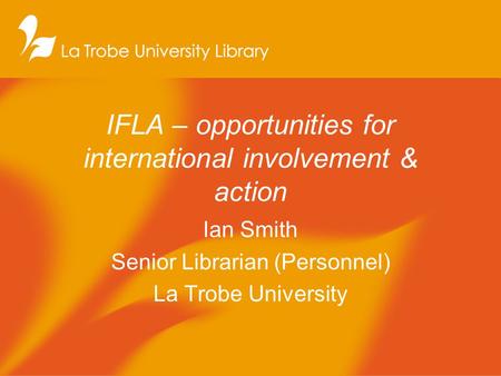 IFLA – opportunities for international involvement & action Ian Smith Senior Librarian (Personnel) La Trobe University.