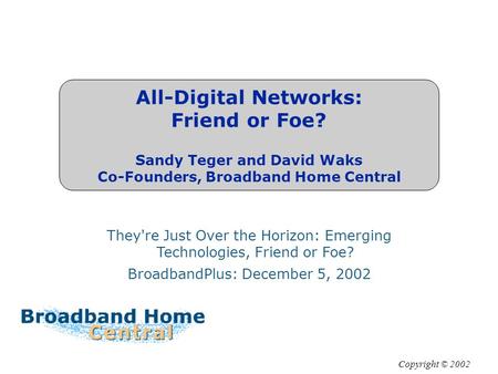 All-Digital Networks: Friend or Foe? Sandy Teger and David Waks Co-Founders, Broadband Home Central They're Just Over the Horizon: Emerging Technologies,