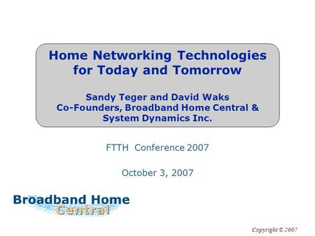 Home Networking Technologies for Today and Tomorrow Sandy Teger and David Waks Co-Founders, Broadband Home Central & System Dynamics Inc. Copyright © 2007.